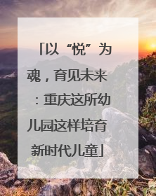 以“悦”为魂，育见未来：重庆这所幼儿园这样培育新时代儿童