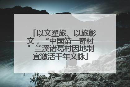 以文塑旅、以旅彰文，“中国第一奇村”兰溪诸葛村因地制宜激活千年文脉