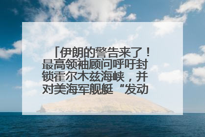 伊朗的警告来了！最高领袖顾问呼吁封锁霍尔木兹海峡，并对美海军舰艇“发动导弹袭击”
