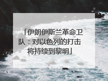 伊朗伊斯兰革命卫队：对以色列的打击将持续到黎明