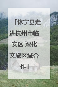 休宁县走进杭州市临安区 深化文旅区域合作