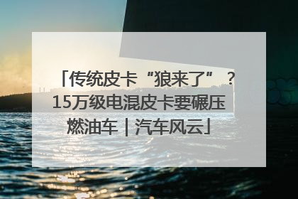 传统皮卡“狼来了”？15万级电混皮卡要碾压燃油车｜汽车风云
