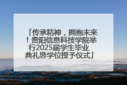 传承精神，拥抱未来！贵阳信息科技学院举行2025届学生毕业典礼暨学位授予仪式