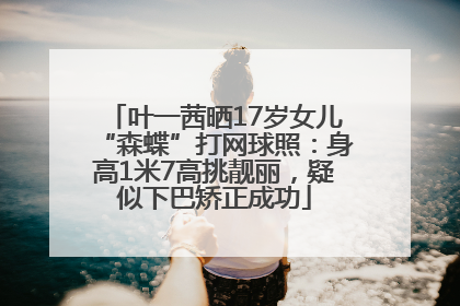 叶一茜晒17岁女儿“森蝶”打网球照：身高1米7高挑靓丽，疑似下巴矫正成功