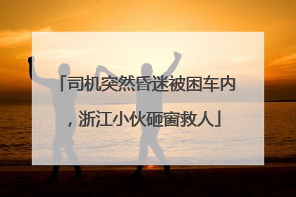 司机突然昏迷被困车内，浙江小伙砸窗救人