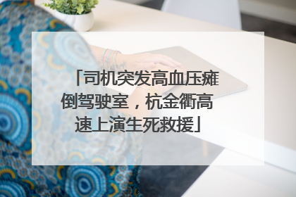 司机突发高血压瘫倒驾驶室，杭金衢高速上演生死救援