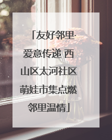友好邻里·爱意传递 西山区太河社区萌娃市集点燃邻里温情