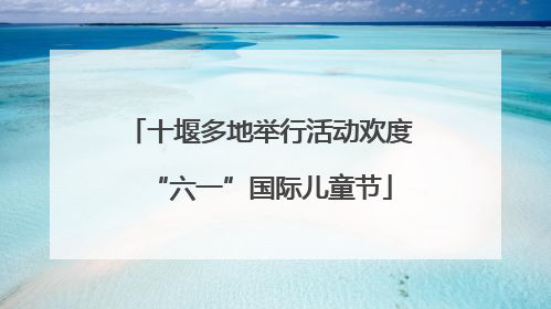 十堰多地举行活动欢度“六一”国际儿童节