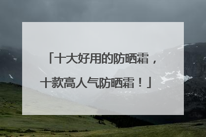 十大好用的防晒霜，十款高人气防晒霜！