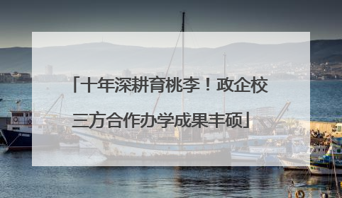 十年深耕育桃李！政企校三方合作办学成果丰硕