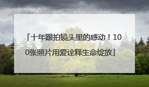 十年跟拍镜头里的感动！100张照片用爱诠释生命绽放