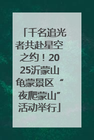 千名追光者共赴星空之约！2025沂蒙山龟蒙景区“夜爬蒙山”活动举行