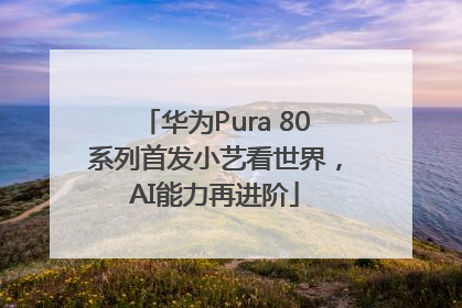 华为Pura 80系列首发小艺看世界，AI能力再进阶