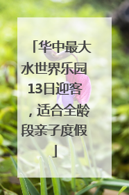 华中最大水世界乐园13日迎客，适合全龄段亲子度假