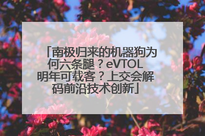 南极归来的机器狗为何六条腿？eVTOL明年可载客？上交会解码前沿技术创新