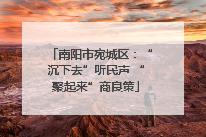 南阳市宛城区：“沉下去”听民声 “聚起来”商良策
