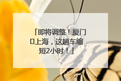 即将调整！厦门⇌上海，这趟车缩短2小时！