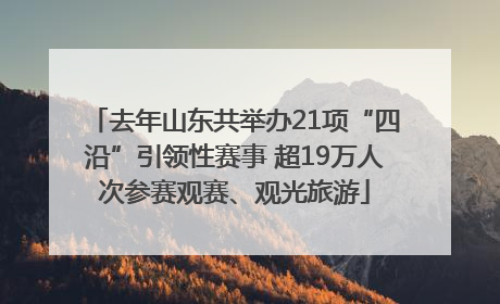 去年山东共举办21项“四沿”引领性赛事 超19万人次参赛观赛、观光旅游
