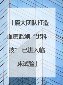 厦大团队打造血糖监测“黑科技” 已进入临床试验