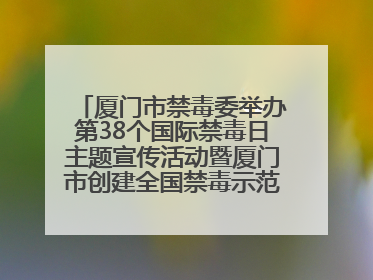 厦门市禁毒委举办第38个国际禁毒日主题宣传活动暨厦门市创建全国禁毒示范城市成果展