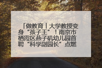 做教育︱大学教授变身“孩子王”！南京市栖霞区燕子矶幼儿园首聘“科学副园长”点燃萌娃科学梦