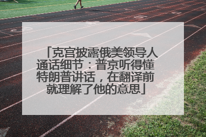 克宫披露俄美领导人通话细节：普京听得懂特朗普讲话，在翻译前就理解了他的意思
