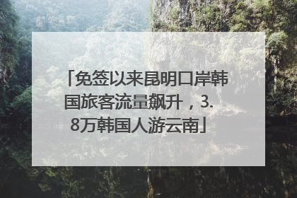 免签以来昆明口岸韩国旅客流量飙升，3.8万韩国人游云南
