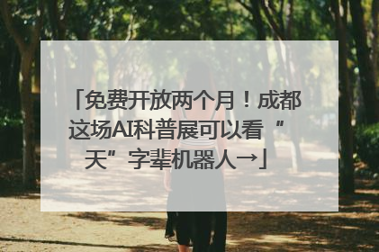 免费开放两个月！成都这场AI科普展可以看“天”字辈机器人→