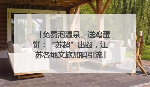 免费泡温泉、送鸡蛋饼：“苏超”出圈，江苏各地文旅加码引流