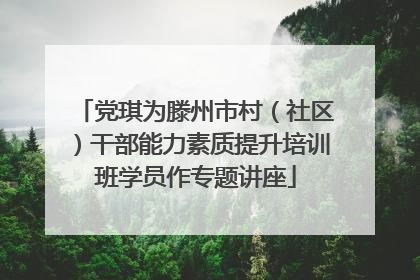 党琪为滕州市村（社区）干部能力素质提升培训班学员作专题讲座