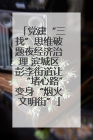 党建“三找”思维破题夜经济治理 滨城区彭李街道让“堵心路”变身“烟火文明街”
