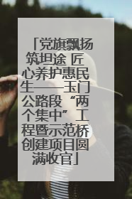 党旗飘扬筑坦途 匠心养护惠民生——玉门公路段“两个集中”工程暨示范桥创建项目圆满收官