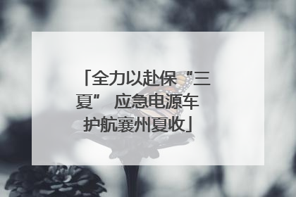全力以赴保“三夏” 应急电源车护航襄州夏收