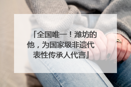 全国唯一！潍坊的他，为国家级非遗代表性传承人代言