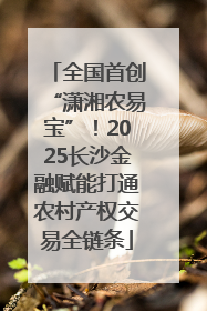 全国首创“潇湘农易宝”！2025长沙金融赋能打通农村产权交易全链条