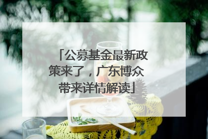 公募基金最新政策来了，广东博众带来详情解读