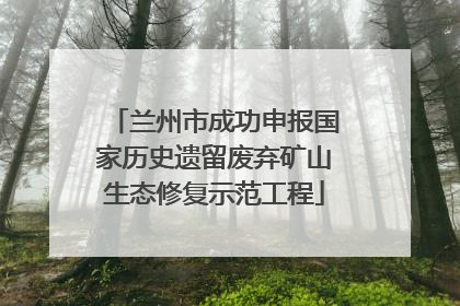 兰州市成功申报国家历史遗留废弃矿山生态修复示范工程