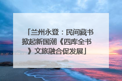 兰州永登：民间藏书掀起新国潮《四库全书》文旅融合促发展