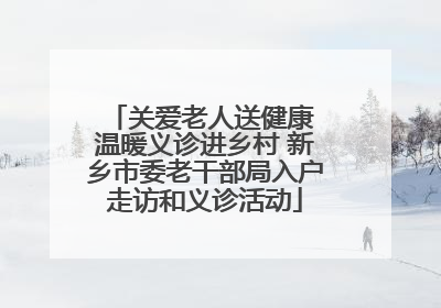 关爱老人送健康 温暖义诊进乡村 新乡市委老干部局入户走访和义诊活动