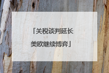 关税谈判延长 美欧继续博弈