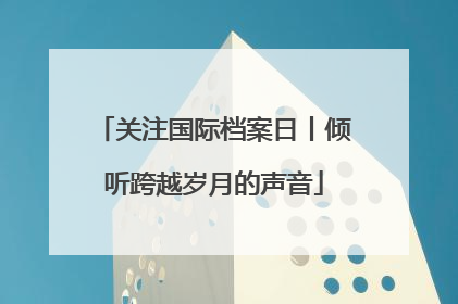 关注国际档案日丨倾听跨越岁月的声音