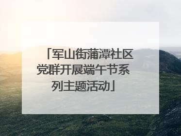 军山街蒲潭社区党群开展端午节系列主题活动