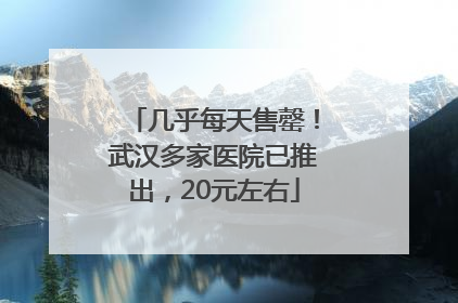 几乎每天售罄！武汉多家医院已推出，20元左右
