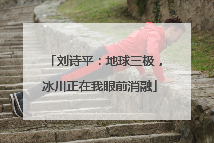 刘诗平：地球三极，冰川正在我眼前消融