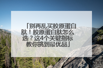 别再乱买胶原蛋白肽！胶原蛋白肽怎么选？这4个关键指标教你挑到最优品