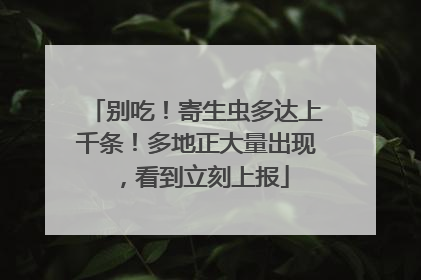 别吃！寄生虫多达上千条！多地正大量出现，看到立刻上报
