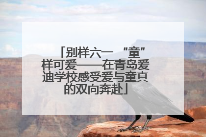 别样六一 “童”样可爱——在青岛爱迪学校感受爱与童真的双向奔赴