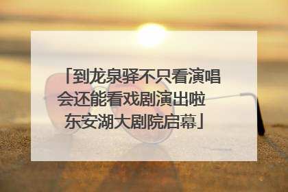 到龙泉驿不只看演唱会还能看戏剧演出啦 东安湖大剧院启幕