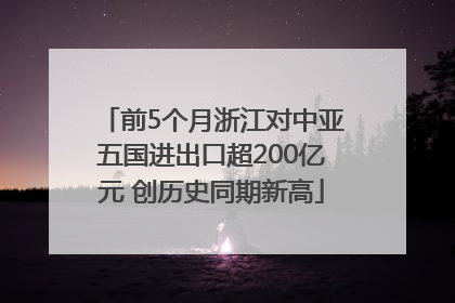 前5个月浙江对中亚五国进出口超200亿元 创历史同期新高