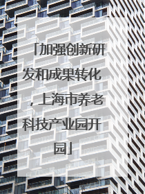 加强创新研发和成果转化，上海市养老科技产业园开园
